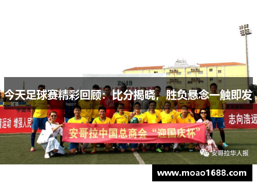 今天足球赛精彩回顾：比分揭晓，胜负悬念一触即发
