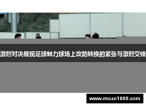 激烈对决展现足球魅力球场上攻防转换的紧张与激烈交锋