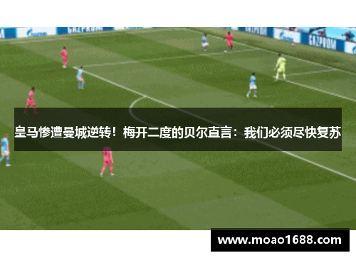 皇马惨遭曼城逆转！梅开二度的贝尔直言：我们必须尽快复苏