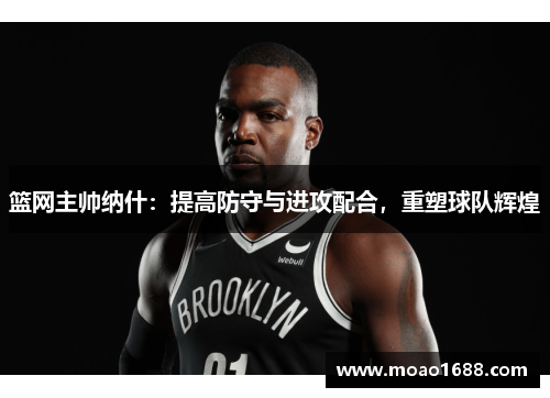 篮网主帅纳什：提高防守与进攻配合，重塑球队辉煌