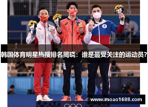韩国体育明星热搜排名揭晓：谁是最受关注的运动员？