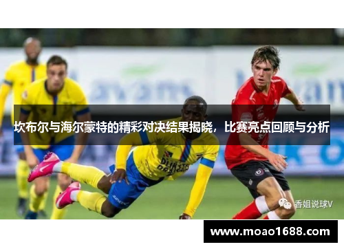 坎布尔与海尔蒙特的精彩对决结果揭晓，比赛亮点回顾与分析