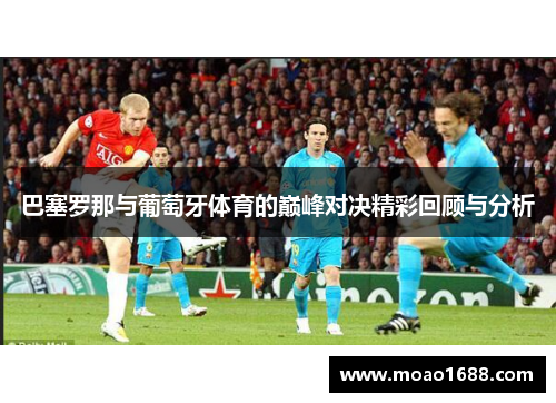 巴塞罗那与葡萄牙体育的巅峰对决精彩回顾与分析