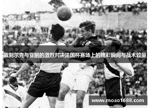 敦刻尔克与亚眠的激烈对决法国杯赛场上的精彩瞬间与战术较量