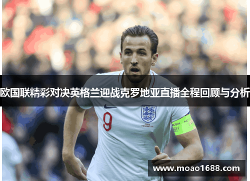 欧国联精彩对决英格兰迎战克罗地亚直播全程回顾与分析