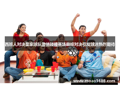 西班人对决皇家球队激情碰撞赛场巅峰对决引发球迷热烈期待