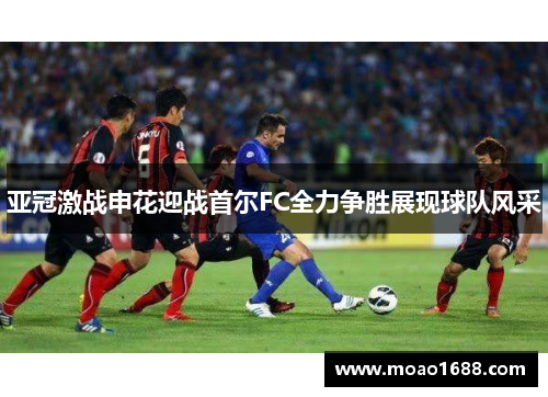 亚冠激战申花迎战首尔FC全力争胜展现球队风采
