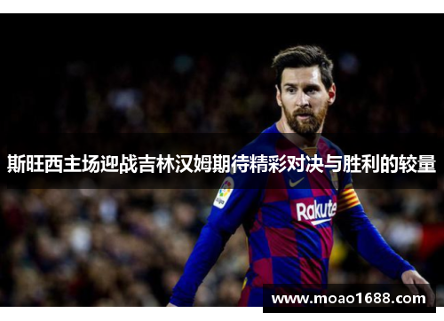 斯旺西主场迎战吉林汉姆期待精彩对决与胜利的较量