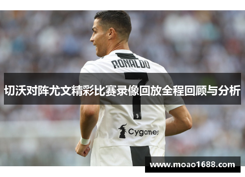 切沃对阵尤文精彩比赛录像回放全程回顾与分析