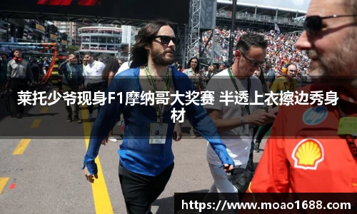 莱托少爷现身F1摩纳哥大奖赛 半透上衣擦边秀身材